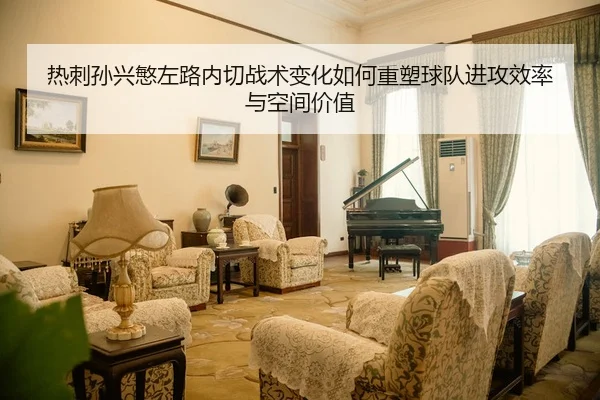 热刺孙兴慜左路内切战术变化如何重塑球队进攻效率与空间价值