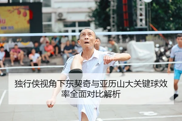 独行侠视角下东契奇与亚历山大关键球效率全面对比解析