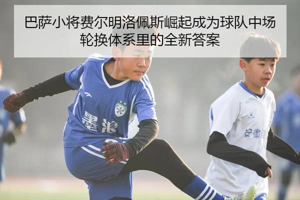 巴萨小将费尔明洛佩斯崛起成为球队中场轮换体系里的全新答案