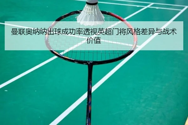 曼联奥纳纳出球成功率透视英超门将风格差异与战术价值