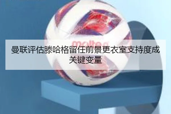 曼联评估滕哈格留任前景更衣室支持度成关键变量