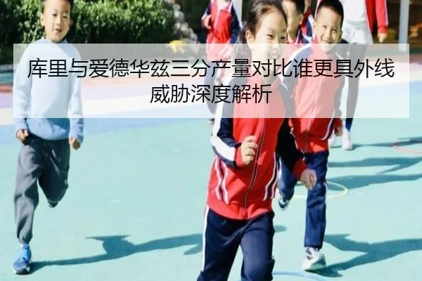 库里与爱德华兹三分产量对比谁更具外线威胁深度解析