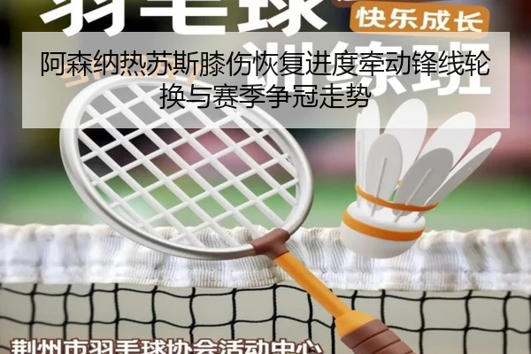 阿森纳热苏斯膝伤恢复进度牵动锋线轮换与赛季争冠走势
