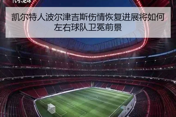 凯尔特人波尔津吉斯伤情恢复进展将如何左右球队卫冕前景