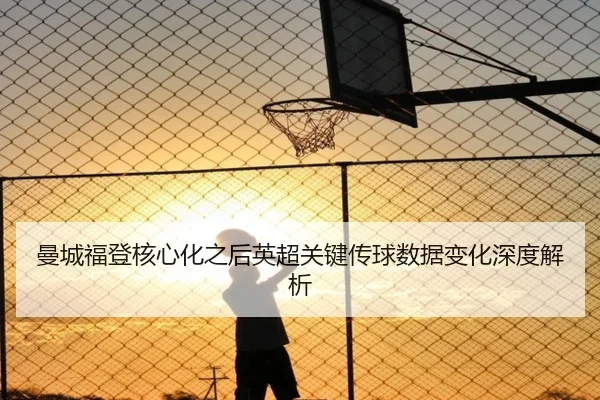 曼城福登核心化之后英超关键传球数据变化深度解析