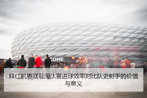 拜仁凯恩欧冠淘汰赛进球效率对比队史射手的价值与意义
