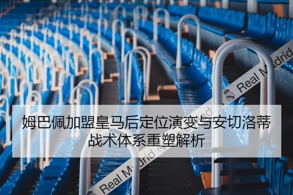 姆巴佩加盟皇马后定位演变与安切洛蒂战术体系重塑解析